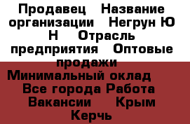 Продавец › Название организации ­ Негрун Ю.Н. › Отрасль предприятия ­ Оптовые продажи › Минимальный оклад ­ 1 - Все города Работа » Вакансии   . Крым,Керчь